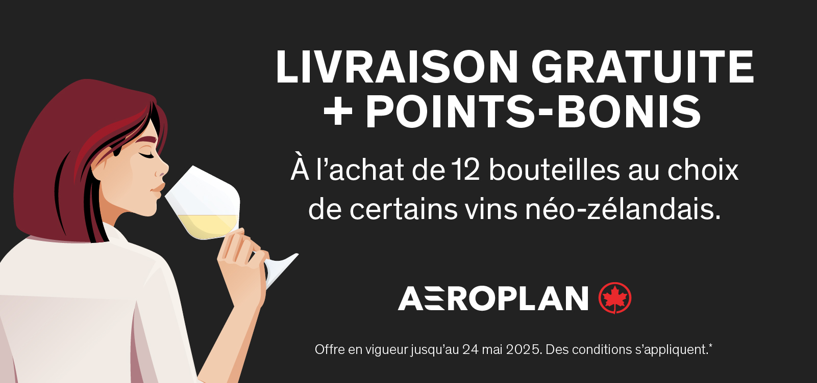 LIVRAISON GRATUITE + POINTS-BONIS À l’achat de 12 bouteilles au choix de certains vins néo-zélandais. Offre en vigueur jusqu’au 24 mai 2025. Des conditions s’appliquent.*